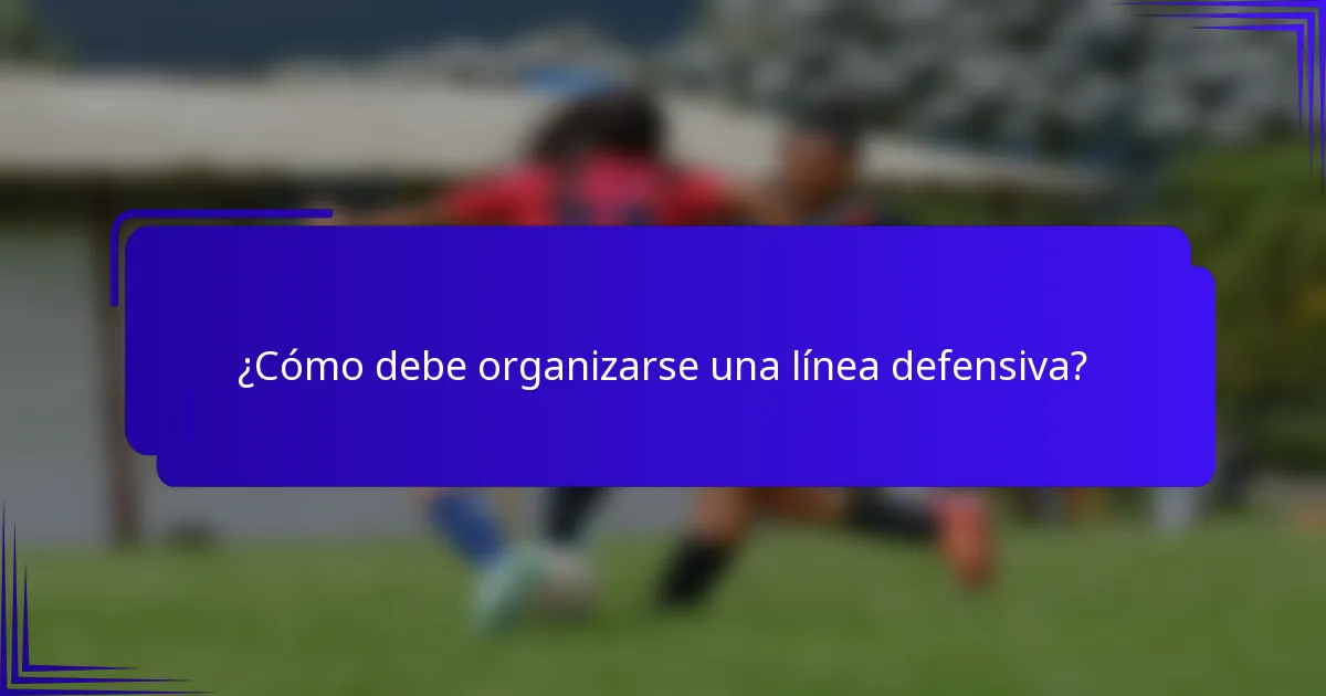 ¿Cómo debe organizarse una línea defensiva?