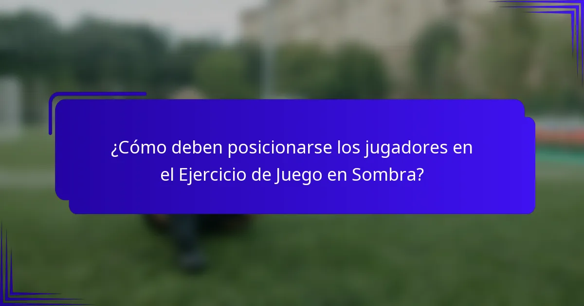 ¿Cómo deben posicionarse los jugadores en el Ejercicio de Juego en Sombra?