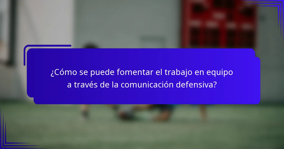 ¿Cómo se puede fomentar el trabajo en equipo a través de la comunicación defensiva?