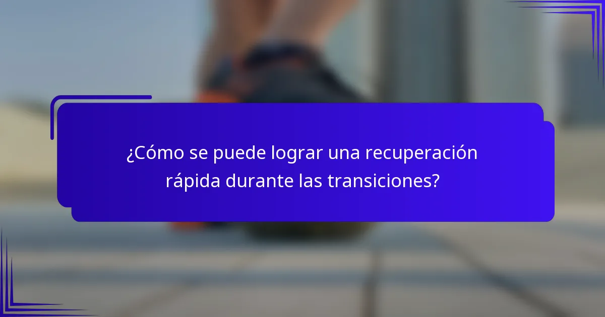 ¿Cómo se puede lograr una recuperación rápida durante las transiciones?