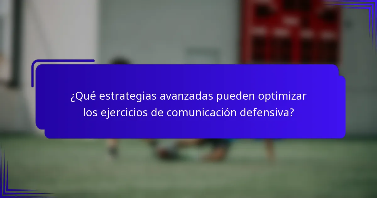 ¿Qué estrategias avanzadas pueden optimizar los ejercicios de comunicación defensiva?