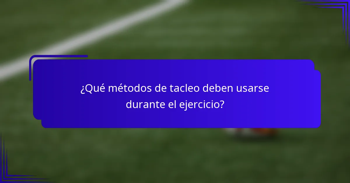 ¿Qué métodos de tacleo deben usarse durante el ejercicio?